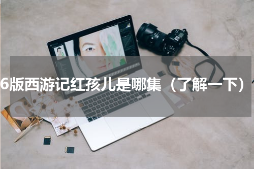 86版西游记红孩儿是哪集（了解一下）