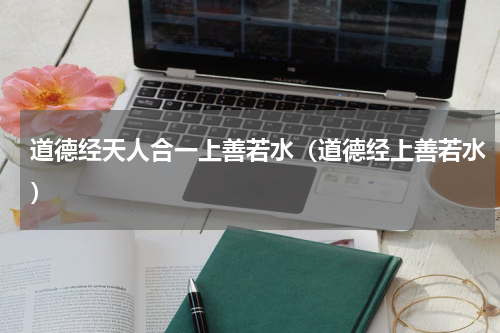 道德经天人合一上善若水（道德经上善若水）