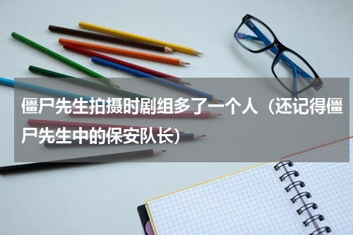 僵尸先生拍摄时剧组多了一个人（还记得僵尸先生中的保安队长）