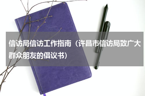 信访局信访工作指南（许昌市信访局致广大群众朋友的倡议书）