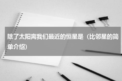 除了太阳离我们最近的恒星是（比邻星的简单介绍）