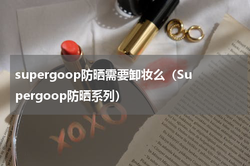 supergoop防晒需要卸妆么（Supergoop防晒系列）