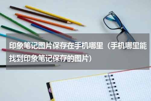印象笔记图片保存在手机哪里（手机哪里能找到印象笔记保存的图片）