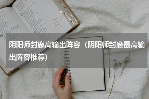 阴阳师封魔高输出阵容（阴阳师封魔最高输出阵容推荐）