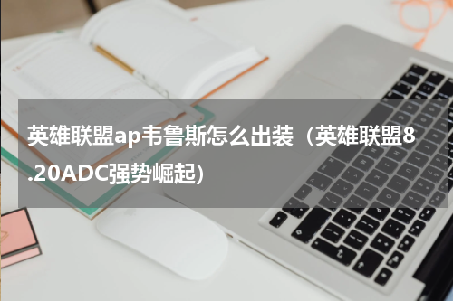 英雄联盟ap韦鲁斯怎么出装（英雄联盟8.20ADC强势崛起）