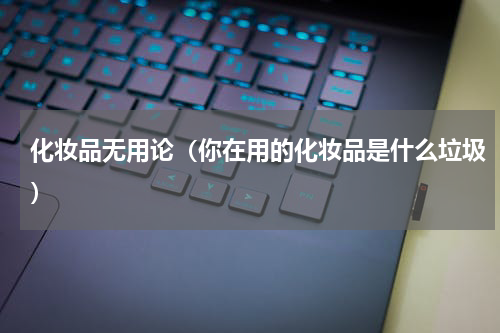 化妆品无用论（你在用的化妆品是什么垃圾）