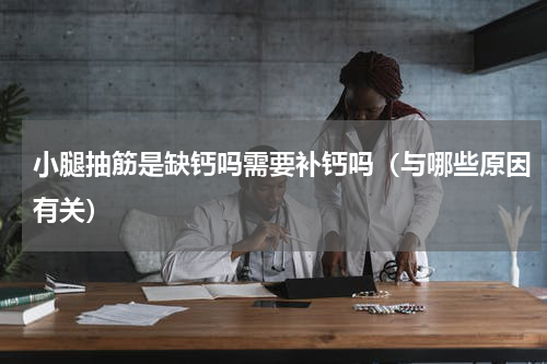小腿抽筋是缺钙吗需要补钙吗（与哪些原因有关）