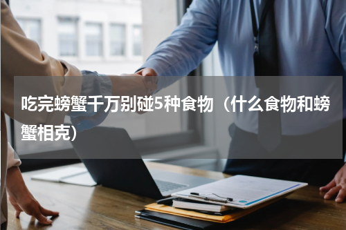 吃完螃蟹千万别碰5种食物（什么食物和螃蟹相克）