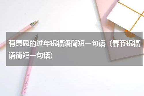 有意思的过年祝福语简短一句话（春节祝福语简短一句话）