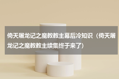 倚天屠龙记之魔教教主幕后冷知识（倚天屠龙记之魔教教主续集终于来了）