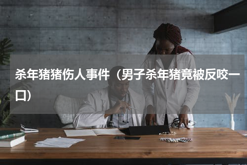 杀年猪猪伤人事件（男子杀年猪竟被反咬一口）
