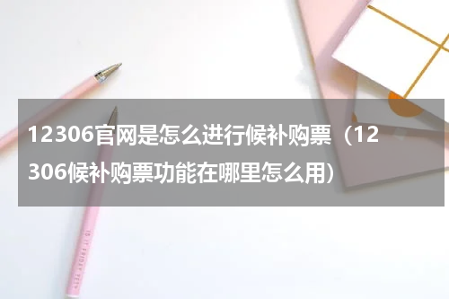 12306官网是怎么进行候补购票（12306候补购票功能在哪里怎么用）
