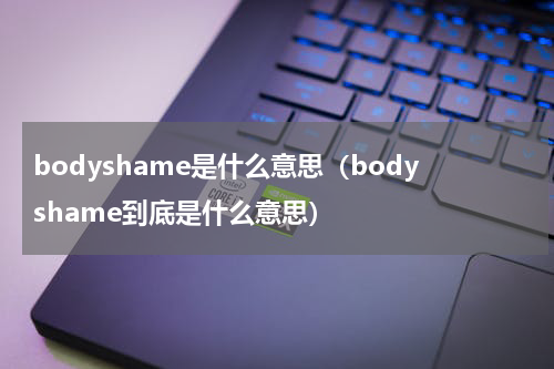 bodyshame是什么意思（bodyshame到底是什么意思）