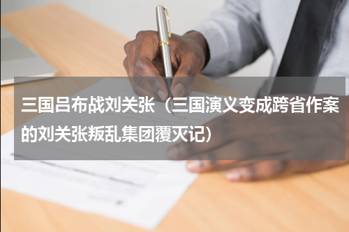 三国吕布战刘关张（三国演义变成跨省作案的刘关张叛乱集团覆灭记）