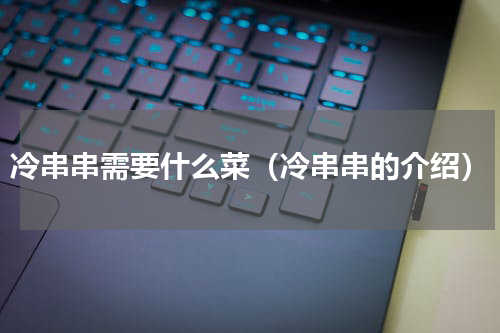 冷串串需要什么菜（冷串串的介绍）