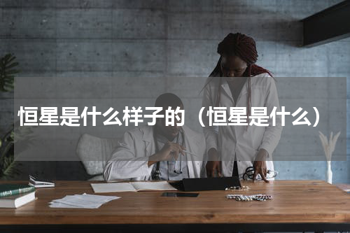 恒星是什么样子的（恒星是什么）