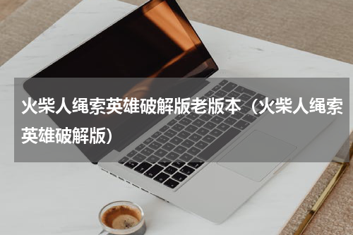 火柴人绳索英雄破解版老版本（火柴人绳索英雄破解版）