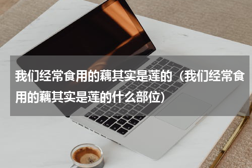 我们经常食用的藕其实是莲的（我们经常食用的藕其实是莲的什么部位）