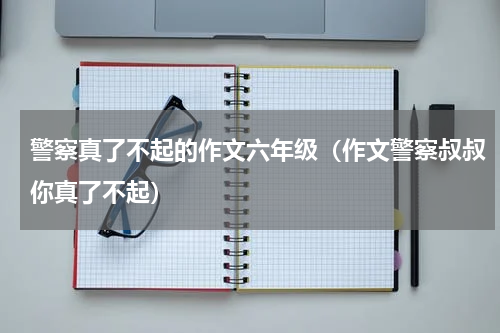 警察真了不起的作文六年级（作文警察叔叔你真了不起）