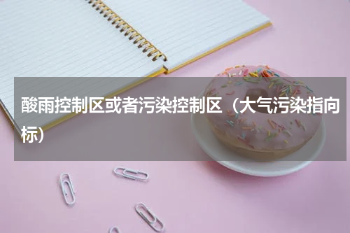 酸雨控制区或者污染控制区（大气污染指向标）