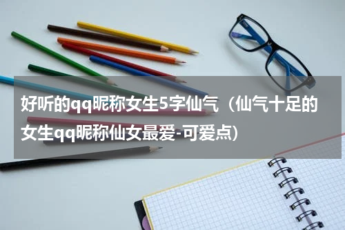 好听的qq昵称女生5字仙气（仙气十足的女生qq昵称仙女最爱-可爱点）