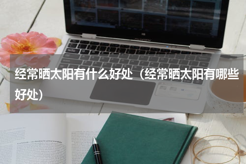 经常晒太阳有什么好处（经常晒太阳有哪些好处）