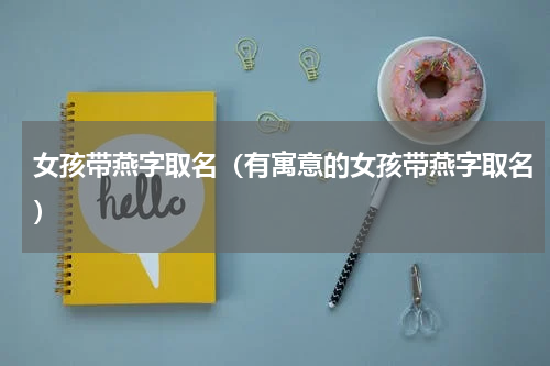 女孩带燕字取名（有寓意的女孩带燕字取名）