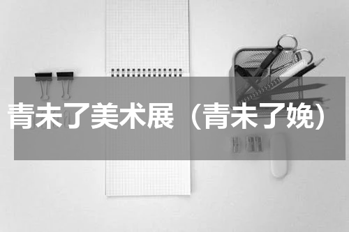 青未了美术展（青未了娩）