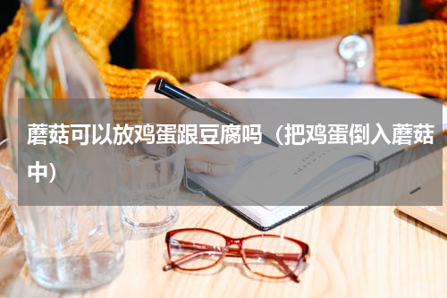 蘑菇可以放鸡蛋跟豆腐吗（把鸡蛋倒入蘑菇中）