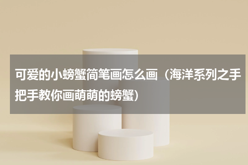 可爱的小螃蟹简笔画怎么画（海洋系列之手把手教你画萌萌的螃蟹）