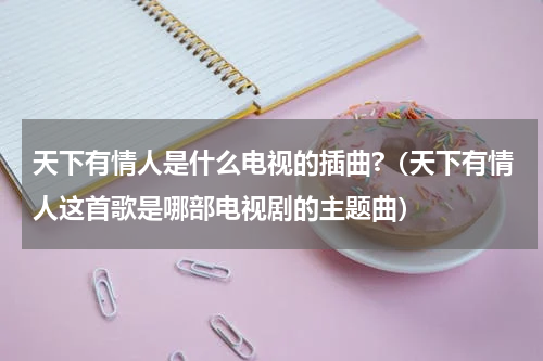 天下有情人是什么电视的插曲?（天下有情人这首歌是哪部电视剧的主题曲）
