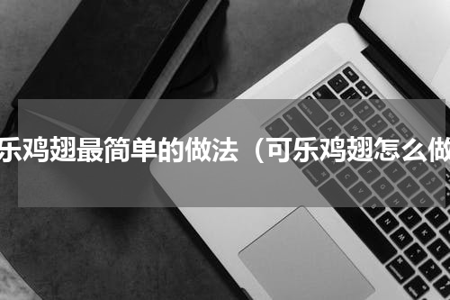可乐鸡翅最简单的做法（可乐鸡翅怎么做）