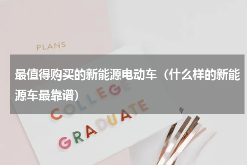 最值得购买的新能源电动车（什么样的新能源车最靠谱）