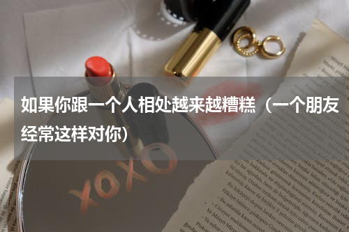 如果你跟一个人相处越来越糟糕（一个朋友经常这样对你）