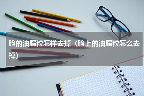 脸的油脂粒怎样去掉（脸上的油脂粒怎么去掉）