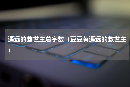 遥远的救世主总字数（豆豆著遥远的救世主）