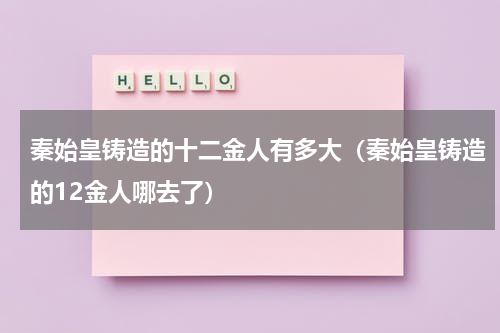 秦始皇铸造的十二金人有多大（秦始皇铸造的12金人哪去了）