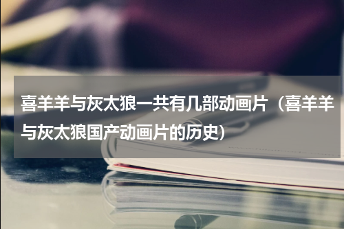 喜羊羊与灰太狼一共有几部动画片（喜羊羊与灰太狼国产动画片的历史）
