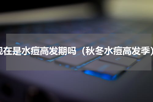 现在是水痘高发期吗（秋冬水痘高发季）