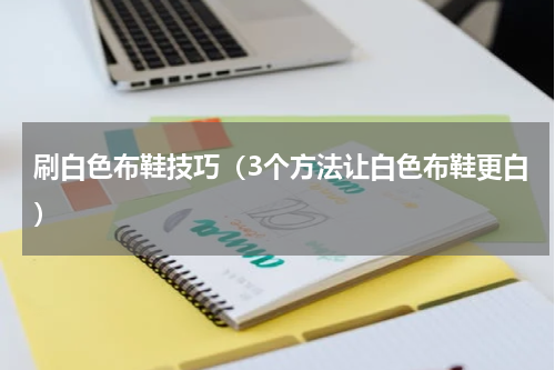 刷白色布鞋技巧（3个方法让白色布鞋更白）