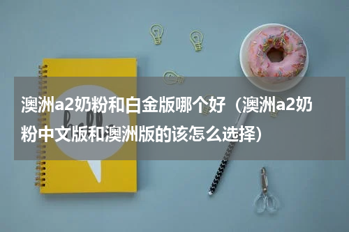 澳洲a2奶粉和白金版哪个好（澳洲a2奶粉中文版和澳洲版的该怎么选择）