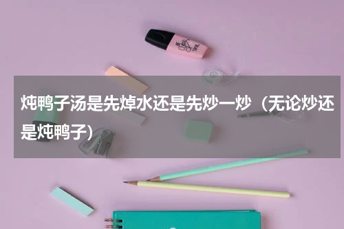 炖鸭子汤是先焯水还是先炒一炒（无论炒还是炖鸭子）
