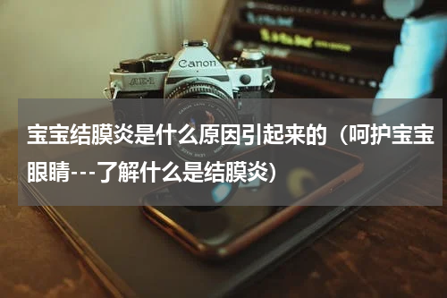 宝宝结膜炎是什么原因引起来的（呵护宝宝眼睛---了解什么是结膜炎）