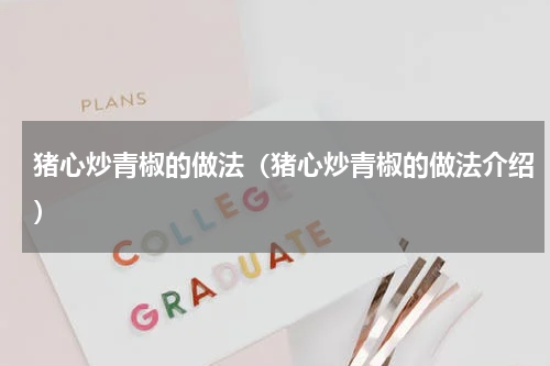 猪心炒青椒的做法（猪心炒青椒的做法介绍）