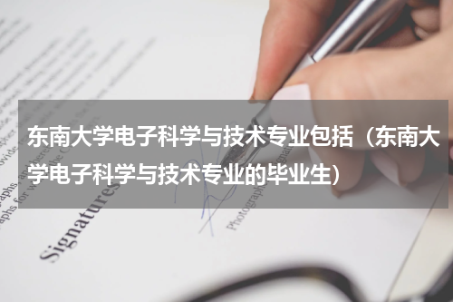 东南大学电子科学与技术专业包括（东南大学电子科学与技术专业的毕业生）