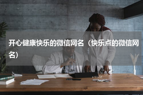 开心健康快乐的微信网名（快乐点的微信网名）