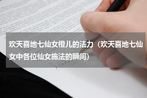 欢天喜地七仙女橙儿的法力（欢天喜地七仙女中各位仙女施法的瞬间）