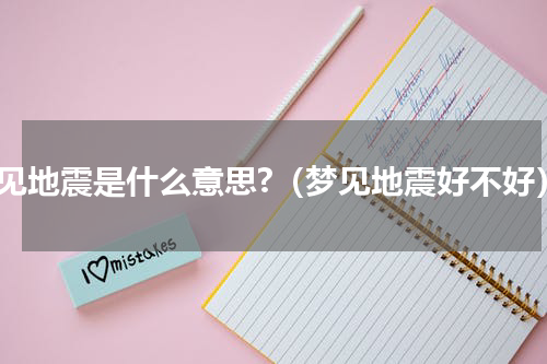 梦见地震是什么意思?（梦见地震好不好）