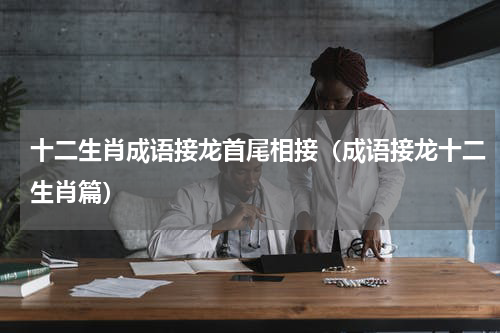 十二生肖成语接龙首尾相接（成语接龙十二生肖篇）