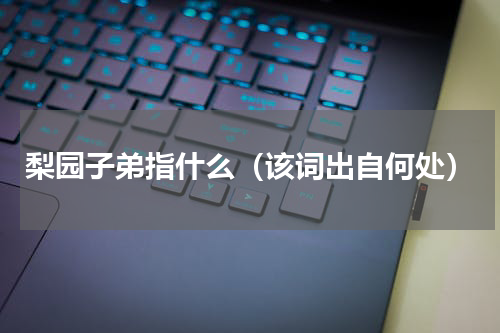 梨园子弟指什么（该词出自何处）